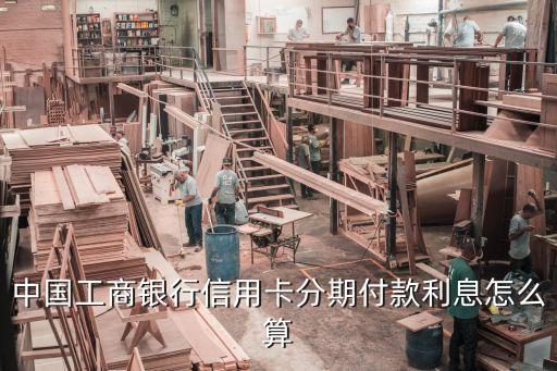 工行分期卡利息怎么算，工商銀行信用卡分期的手續(xù)費(fèi)或利息是多少