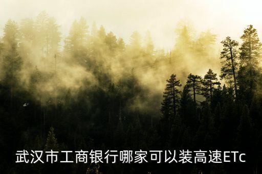 武漢工行高速etc怎么辦理，武漢市工商銀行哪家可以裝高速ETc