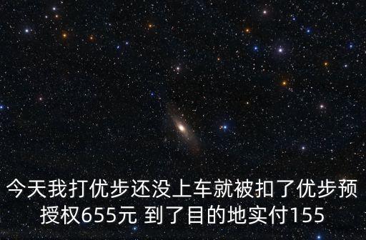 今天我打優(yōu)步還沒上車就被扣了優(yōu)步預(yù)授權(quán)655元 到了目的地實付155
