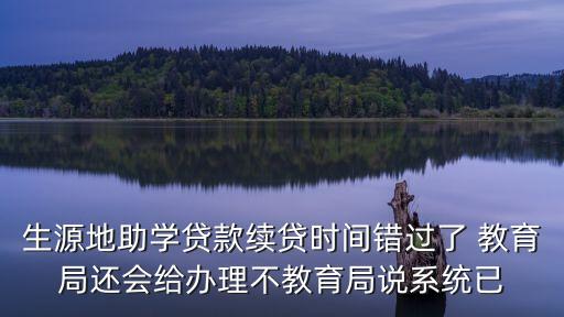 生源地助學(xué)貸款續(xù)貸時(shí)間錯(cuò)過(guò)了 教育局還會(huì)給辦理不教育局說(shuō)系統(tǒng)已