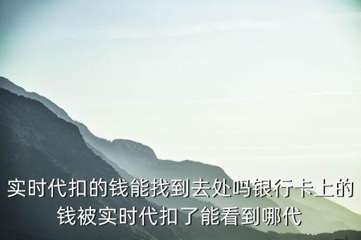 實(shí)時(shí)代扣的錢能找到去處嗎銀行卡上的錢被實(shí)時(shí)代扣了能看到哪代