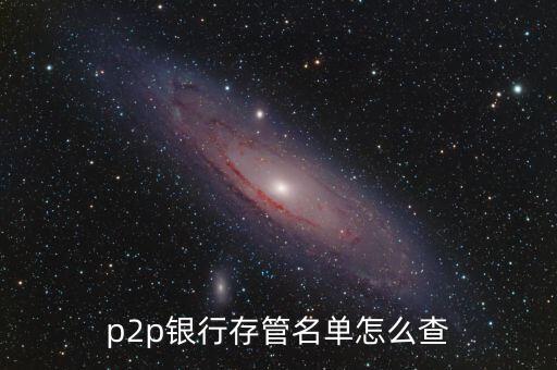 p2p公司銀行存管怎么查，p2p銀行存管名單怎么查