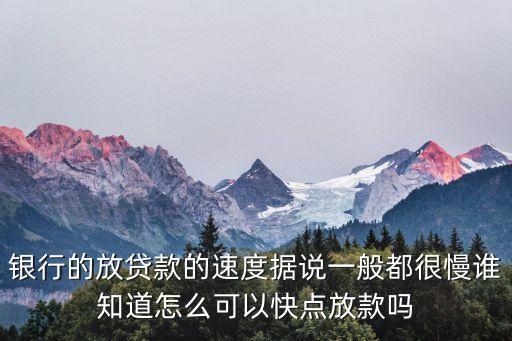 銀行的放貸款的速度據(jù)說一般都很慢誰知道怎么可以快點(diǎn)放款嗎