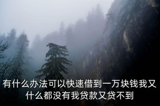 有什么辦法可以快速借到一萬塊錢我又什么都沒有我貸款又貸不到