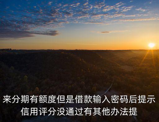 來分期有額度但是借款輸入密碼后提示信用評分沒通過有其他辦法提