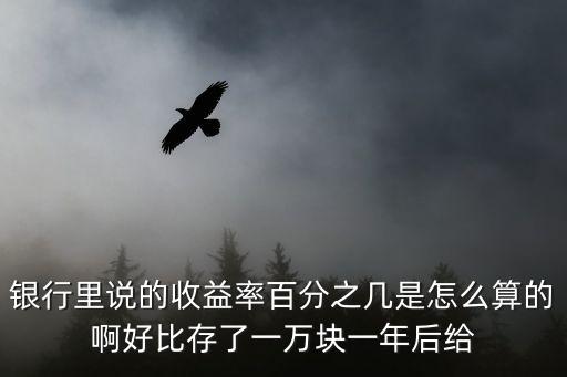 銀行里說(shuō)的收益率百分之幾是怎么算的啊好比存了一萬(wàn)塊一年后給