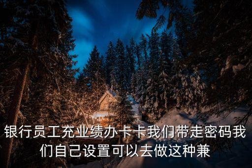 銀行沖業(yè)績怎么做，銀行員工充業(yè)績辦卡卡我們帶走密碼我們自己設(shè)置可以去做這種兼