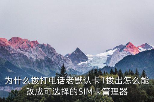怎么更改手機(jī)的默認(rèn)卡，為什么撥打電話老默認(rèn)卡1撥出怎么能改成可選擇的SIM卡管理器