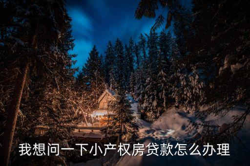 我想問一下小產(chǎn)權房貸款怎么辦理