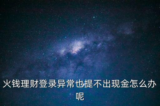 火錢理財(cái)?shù)卿洰惓Ｒ蔡岵怀霈F(xiàn)金怎么辦呢