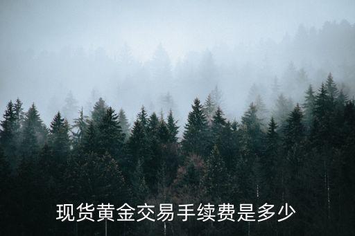 實物黃金怎么交易怎么收費，現(xiàn)貨黃金交易手續(xù)費是多少