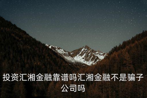 投資匯湘金融靠譜嗎匯湘金融不是騙子公司嗎