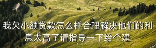 怎么解決小貸高額費(fèi)用，我欠小額貸款怎么樣合理解決他們的利息太高了請(qǐng)指導(dǎo)一下給個(gè)建