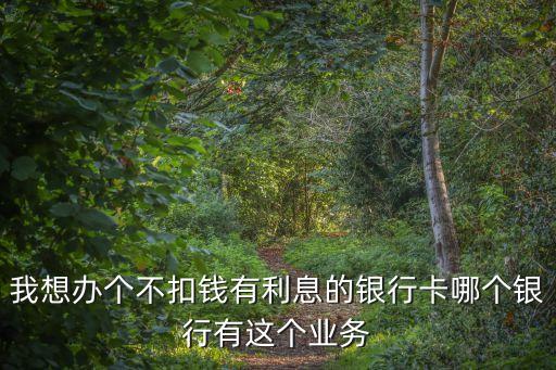 我想辦個(gè)不扣錢有利息的銀行卡哪個(gè)銀行有這個(gè)業(yè)務(wù)