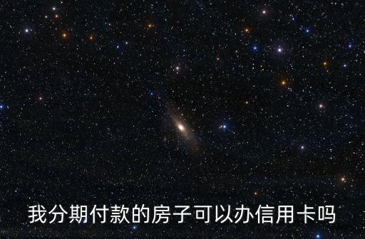 分期房怎么辦信用卡，我分期付款的房子可以辦信用卡嗎