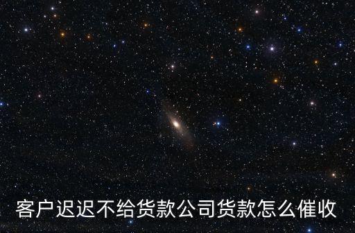 貨款怎么催收，怎么向客戶催貨款呢