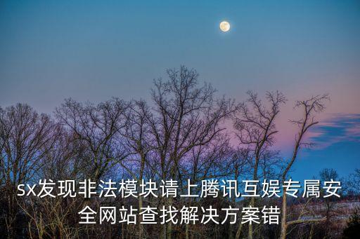 sx發(fā)現(xiàn)非法模塊請(qǐng)上騰訊互娛專屬安全網(wǎng)站查找解決方案錯(cuò)