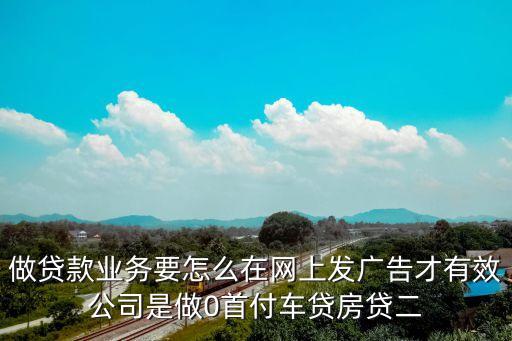 做貸款業(yè)務(wù)要怎么在網(wǎng)上發(fā)廣告才有效公司是做0首付車貸房貸二
