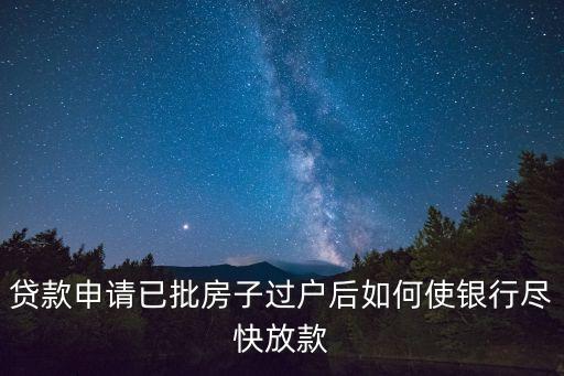 銀行放貸放款怎么快點，貸款申請已批房子過戶后如何使銀行盡快放款