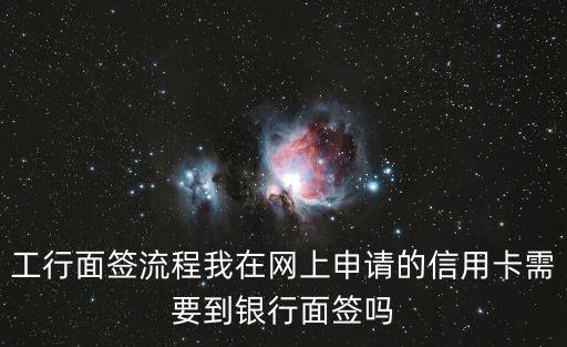 工行面簽流程我在網(wǎng)上申請(qǐng)的信用卡需要到銀行面簽嗎