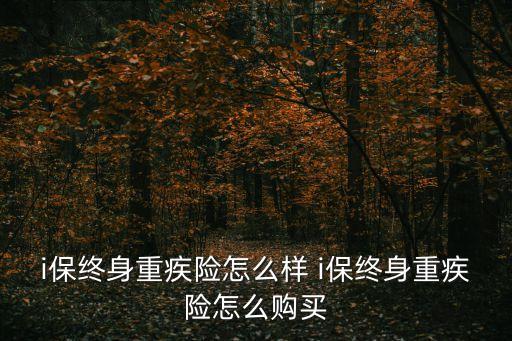 i保終身重疾險怎么樣 i保終身重疾險怎么購買
