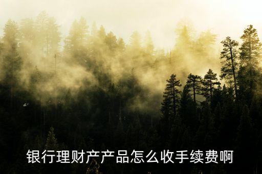 銀行理財手續(xù)費怎么算的，銀行理財產(chǎn)產(chǎn)品怎么收手續(xù)費啊