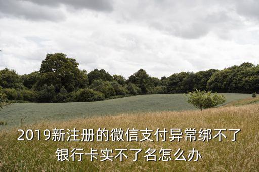 微信無法綁定銀行卡怎么辦，2019新注冊的微信支付異常綁不了銀行卡實不了名怎么辦