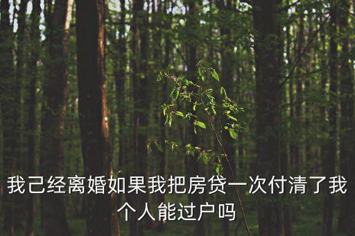 我己經(jīng)離婚如果我把房貸一次付清了我個人能過戶嗎