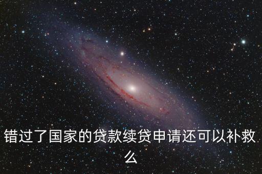 錯(cuò)過(guò)了國(guó)家的貸款續(xù)貸申請(qǐng)還可以補(bǔ)救么