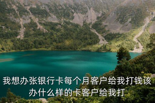 我想辦張銀行卡每個(gè)月客戶給我打錢該辦什么樣的卡客戶給我打