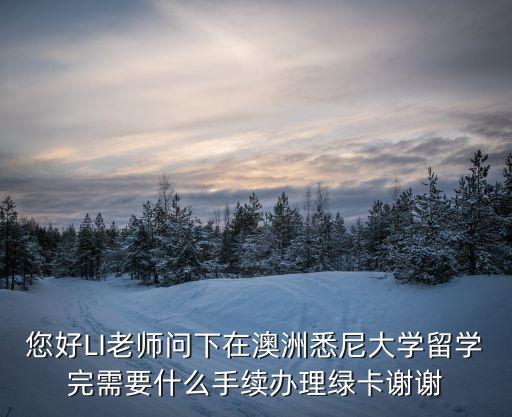 您好LI老師問下在澳洲悉尼大學(xué)留學(xué)完需要什么手續(xù)辦理綠卡謝謝
