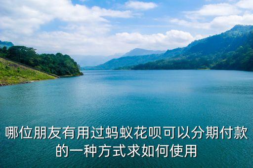 哪位朋友有用過螞蟻花唄可以分期付款的一種方式求如何使用