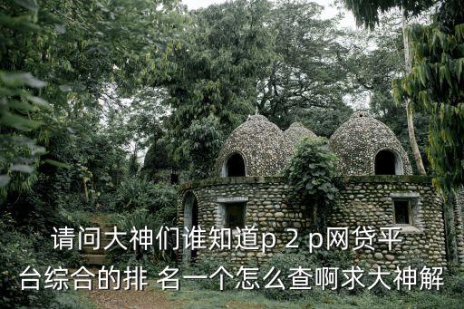 請(qǐng)問(wèn)大神們誰(shuí)知道p 2 p網(wǎng)貸平 臺(tái)綜合的排 名一個(gè)怎么查啊求大神解