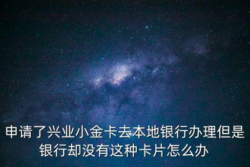 申請(qǐng)了興業(yè)小金卡去本地銀行辦理但是銀行卻沒(méi)有這種卡片怎么辦