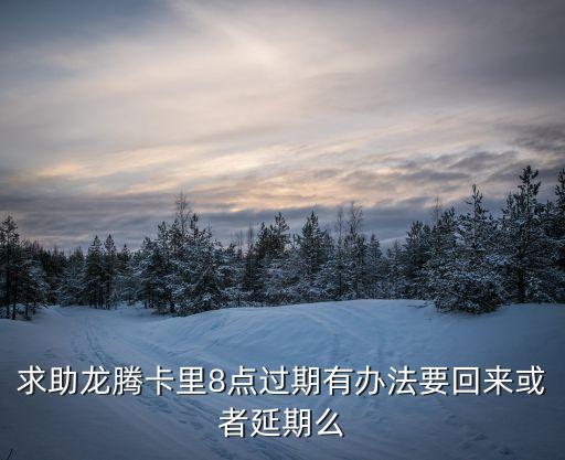 龍騰卡過期怎么辦理，求助龍騰卡里8點過期有辦法要回來或者延期么