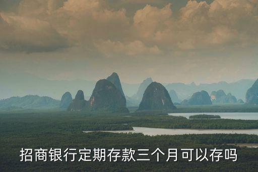 招商銀行定期存款三個(gè)月可以存嗎