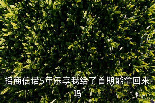 招商信諾5年樂享我給了首期能拿回來嗎