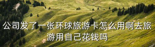 公司發(fā)了一張環(huán)球旅游卡怎么用啊去旅游用自己花錢嗎