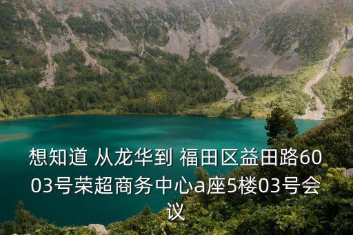 想知道 從龍華到 福田區(qū)益田路6003號(hào)榮超商務(wù)中心a座5樓03號(hào)會(huì)議