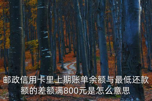 郵政信用卡里上期賬單余額與最低還款額的差額滿800元是怎么意思
