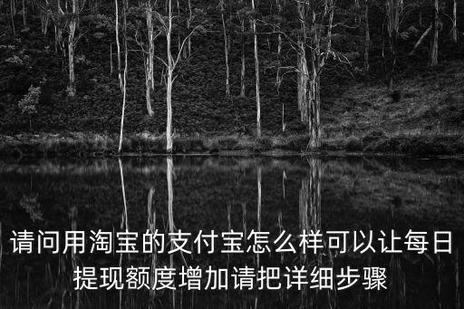 淘寶取現(xiàn)額度怎么提高，請(qǐng)問(wèn)用淘寶的支付寶怎么樣可以讓每日提現(xiàn)額度增加請(qǐng)把詳細(xì)步驟