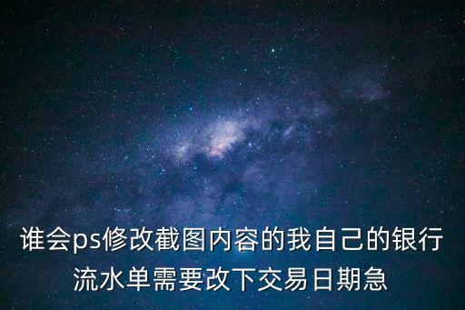 誰會(huì)ps修改截圖內(nèi)容的我自己的銀行流水單需要改下交易日期急
