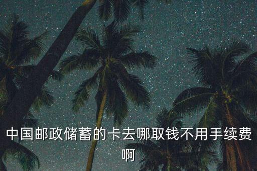 中國郵政儲蓄的卡去哪取錢不用手續(xù)費啊