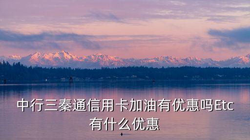 中行三秦通信用卡加油有優(yōu)惠嗎Etc有什么優(yōu)惠
