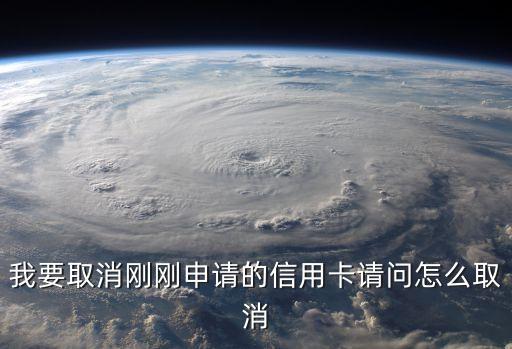 我要取消剛剛申請(qǐng)的信用卡請(qǐng)問(wèn)怎么取消