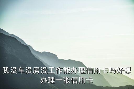 我沒車沒房沒工作能辦理信用卡嗎好想辦理一張信用卡