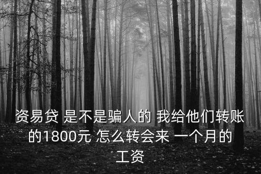 資易貸 北京 金融信息服務(wù)有限公司怎么樣，資易貸 是不是騙人的 我給他們轉(zhuǎn)賬的1800元 怎么轉(zhuǎn)會(huì)來 一個(gè)月的工資