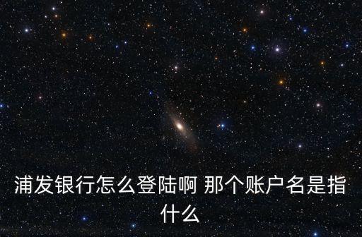 浦發(fā)直銷銀行怎么登陸，浦發(fā)銀行怎么登陸啊 那個(gè)賬戶名是指什么
