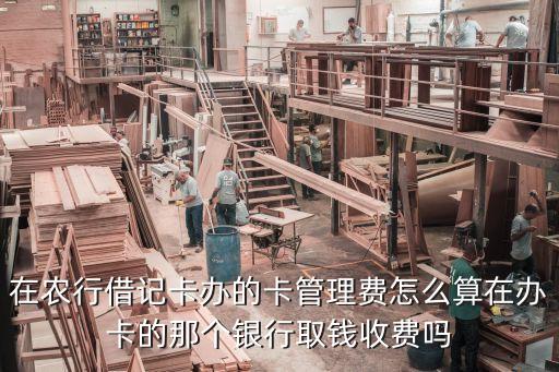 在農(nóng)行借記卡辦的卡管理費(fèi)怎么算在辦卡的那個(gè)銀行取錢收費(fèi)嗎