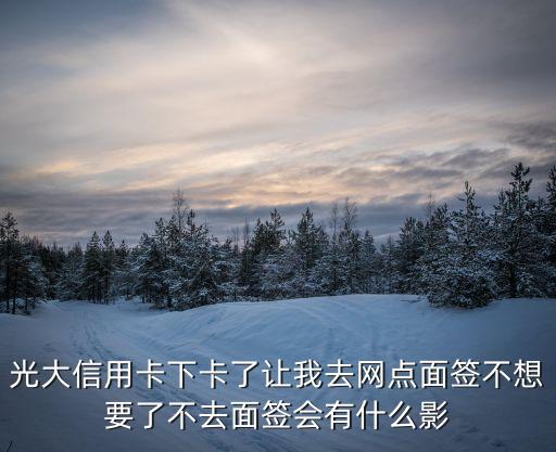光大不面簽會(huì)怎么樣，光大信用卡下卡了讓我去網(wǎng)點(diǎn)面簽不想要了不去面簽會(huì)有什么影